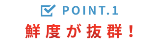 Point.1 鮮度が抜群！