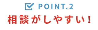 Point.2 相談がしやすい！